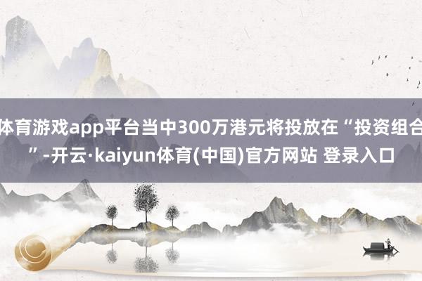 体育游戏app平台当中300万港元将投放在“投资组合”-开云·kaiyun体育(中国)官方网站 登录入口