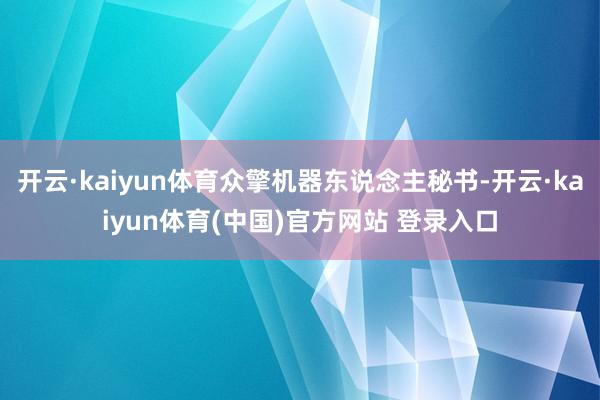 开云·kaiyun体育众擎机器东说念主秘书-开云·kaiyun体育(中国)官方网站 登录入口