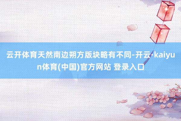 云开体育天然南边朔方版块略有不同-开云·kaiyun体育(中国)官方网站 登录入口
