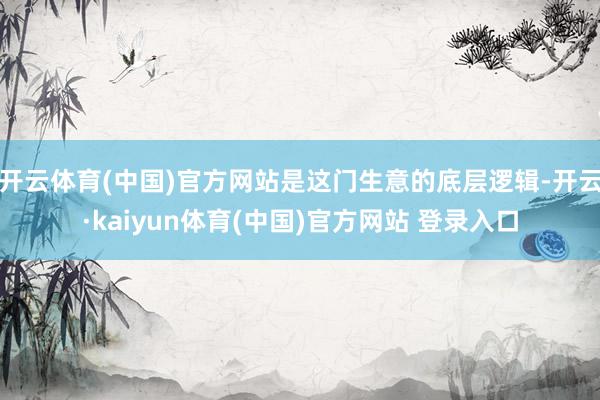 开云体育(中国)官方网站是这门生意的底层逻辑-开云·kaiyun体育(中国)官方网站 登录入口