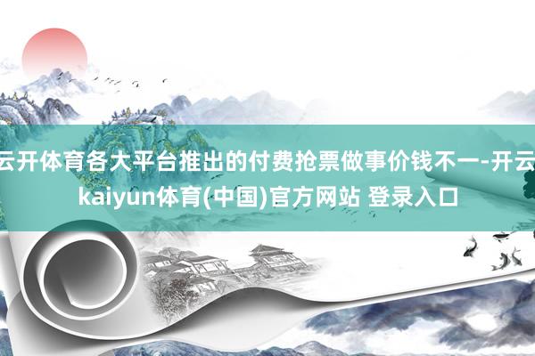 云开体育各大平台推出的付费抢票做事价钱不一-开云·kaiyun体育(中国)官方网站 登录入口
