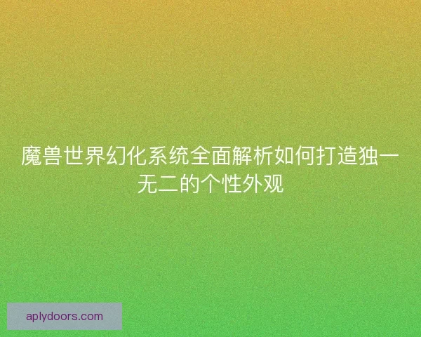 魔兽世界幻化系统全面解析如何打造独一无二的个性外观
