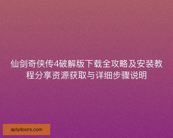 仙剑奇侠传4破解版下载全攻略及安装教程分享资源获取与详细步骤说明