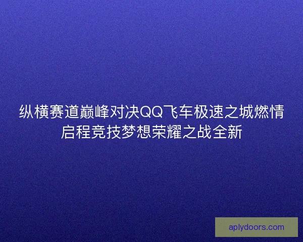 纵横赛道巅峰对决QQ飞车极速之城燃情启程竞技梦想荣耀之战全新