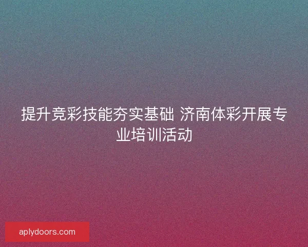 提升竞彩技能夯实基础 济南体彩开展专业培训活动